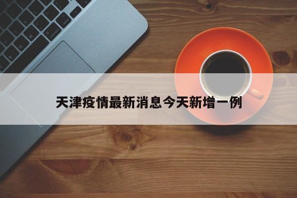 天津疫情最新消息今天新增一例
