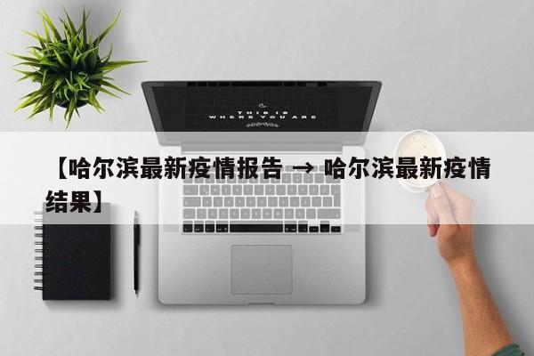 【哈尔滨最新疫情报告 → 哈尔滨最新疫情结果】