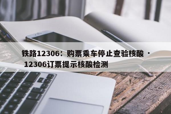铁路12306:购票乘车停止查验核酸 · 12306订票提示核酸检测