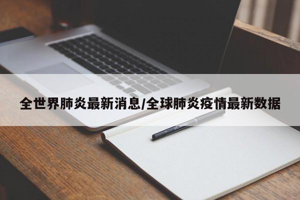 全世界肺炎最新消息/全球肺炎疫情最新数据