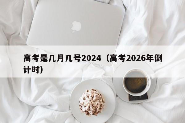 高考是几月几号2024(高考2026年倒计时)