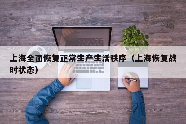 上海全面恢复正常生产生活秩序(上海恢复战时状态)