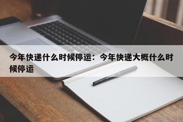 今年快递什么时候停运:今年快递大概什么时候停运