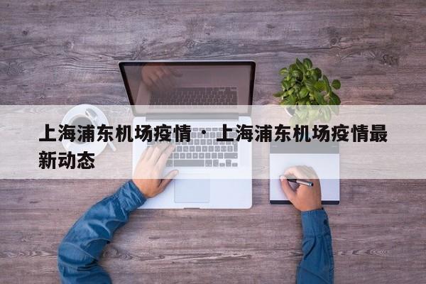 上海浦东机场疫情 · 上海浦东机场疫情最新动态