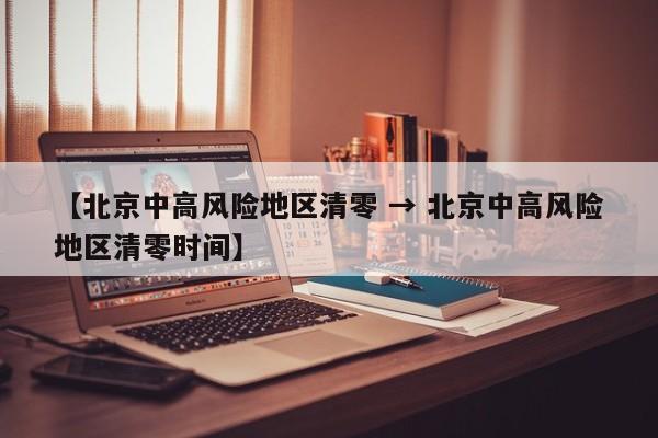 【北京中高风险地区清零 → 北京中高风险地区清零时间】