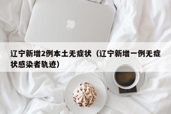 辽宁新增2例本土无症状(辽宁新增一例无症状感染者轨迹)