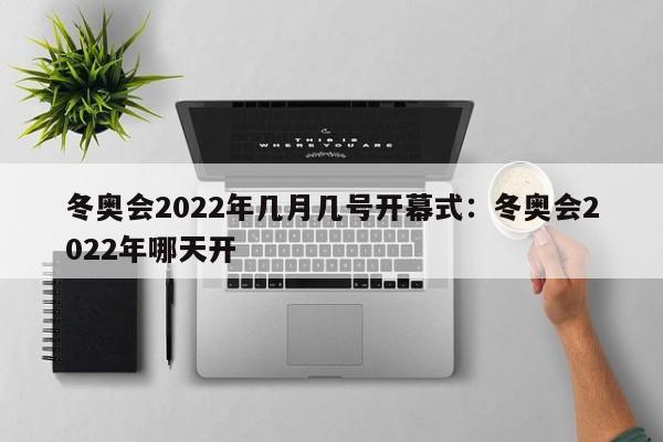 冬奥会2022年几月几号开幕式:冬奥会2022年哪天开