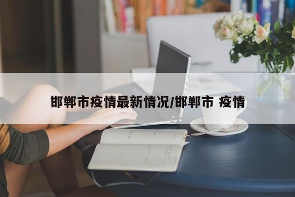 邯郸市疫情最新情况/邯郸市 疫情