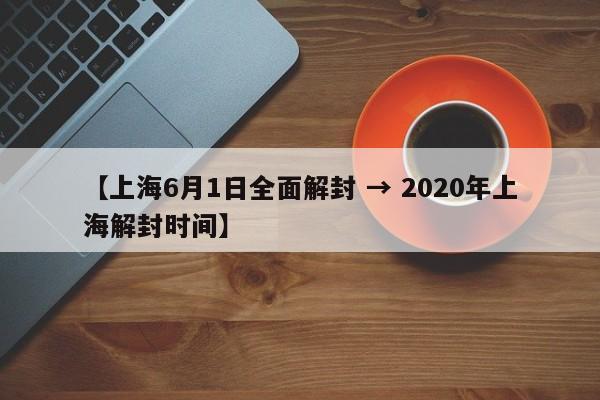 【上海6月1日全面解封 → 2020年上海解封时间】