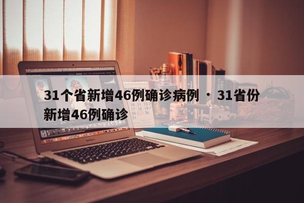 31个省新增46例确诊病例 · 31省份新增46例确诊