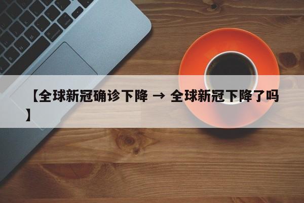 【全球新冠确诊下降 → 全球新冠下降了吗】