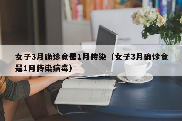 女子3月确诊竟是1月传染(女子3月确诊竟是1月传染病毒)