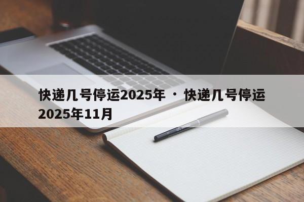快递几号停运2025年 · 快递几号停运2025年11月