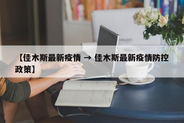 【佳木斯最新疫情 → 佳木斯最新疫情防控政策】