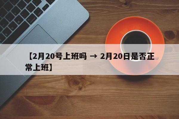 【2月20号上班吗 → 2月20日是否正常上班】