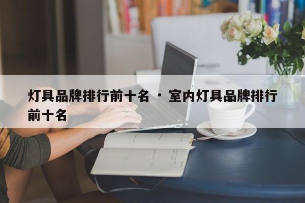 灯具品牌排行前十名 · 室内灯具品牌排行前十名