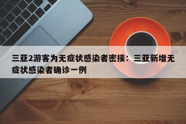 三亚2游客为无症状感染者密接:三亚新增无症状感染者确诊一例