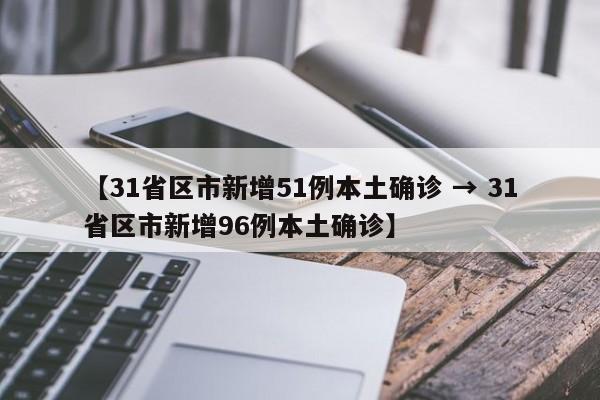 【31省区市新增51例本土确诊 → 31省区市新增96例本土确诊】