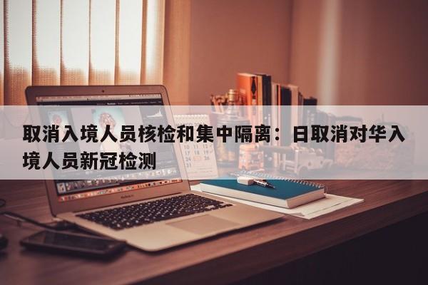 取消入境人员核检和集中隔离：日取消对华入境人员新冠检测