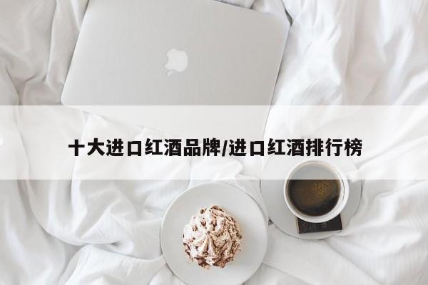 十大进口红酒品牌/进口红酒排行榜