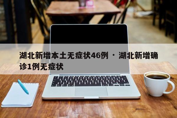 湖北新增本土无症状46例 · 湖北新增确诊1例无症状