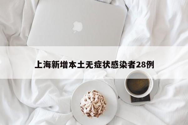 上海新增本土无症状感染者28例