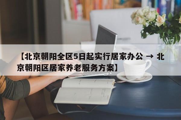【北京朝阳全区5日起实行居家办公 → 北京朝阳区居家养老服务方案】