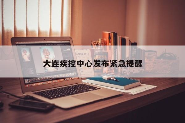大连疾控中心发布紧急提醒