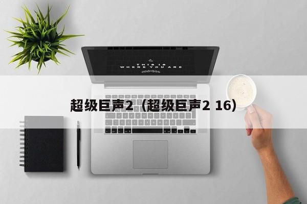 超级巨声2(超级巨声2 16)