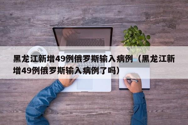 黑龙江新增49例俄罗斯输入病例(黑龙江新增49例俄罗斯输入病例了吗)