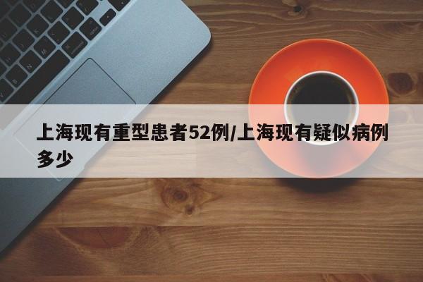上海现有重型患者52例/上海现有疑似病例多少