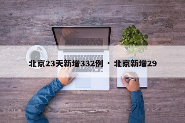 北京23天新增332例 · 北京新增29