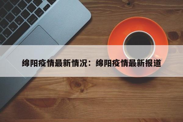 绵阳疫情最新情况:绵阳疫情最新报道