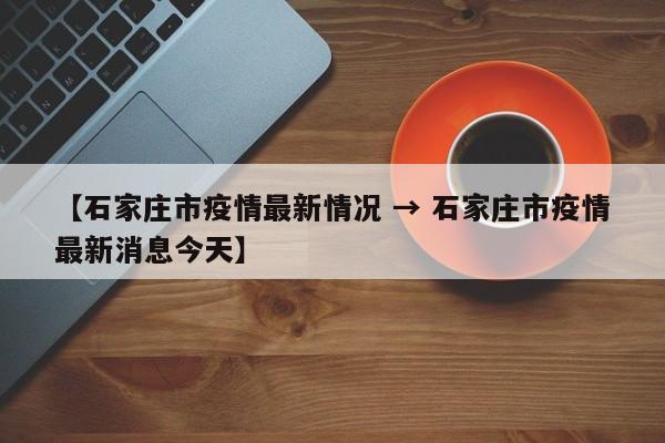【石家庄市疫情最新情况 → 石家庄市疫情最新消息今天】