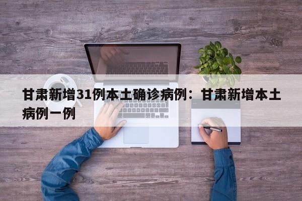 甘肃新增31例本土确诊病例:甘肃新增本土病例一例