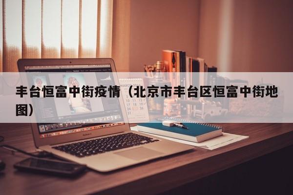 丰台恒富中街疫情(北京市丰台区恒富中街地图)
