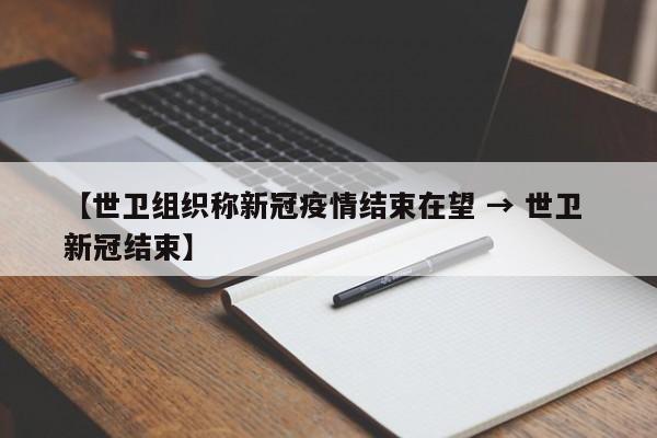 【世卫组织称新冠疫情结束在望 → 世卫 新冠结束】