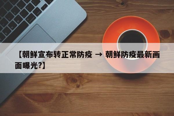 【朝鲜宣布转正常防疫 → 朝鲜防疫最新画面曝光?】