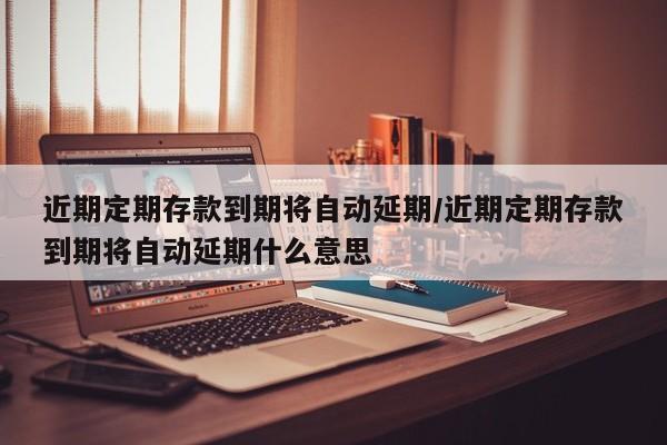 近期定期存款到期将自动延期/近期定期存款到期将自动延期什么意思