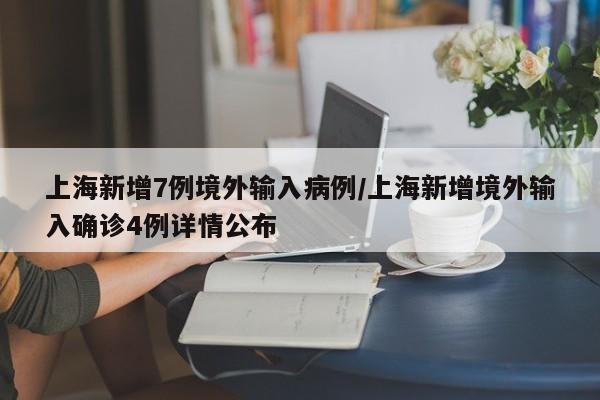 上海新增7例境外输入病例/上海新增境外输入确诊4例详情公布