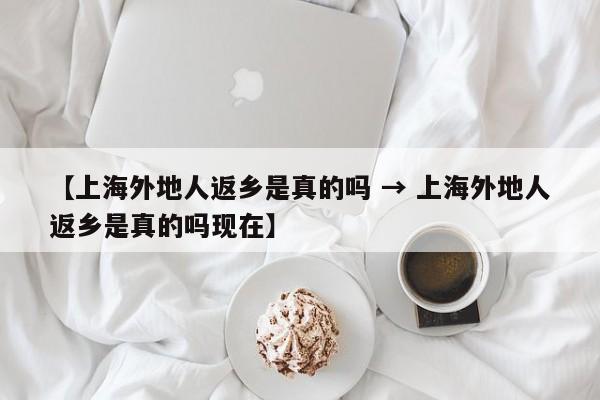 【上海外地人返乡是真的吗 → 上海外地人返乡是真的吗现在】