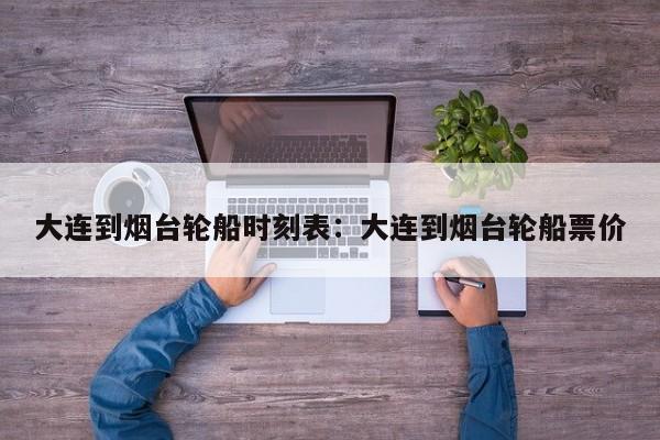 大连到烟台轮船时刻表:大连到烟台轮船票价