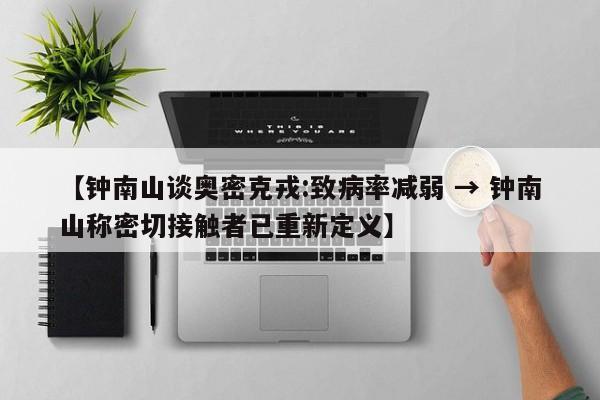 【钟南山谈奥密克戎:致病率减弱 → 钟南山称密切接触者已重新定义】