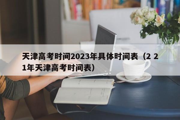天津高考时间2023年具体时间表(2 21年天津高考时间表)