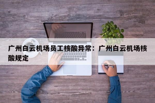 广州白云机场员工核酸异常:广州白云机场核酸规定