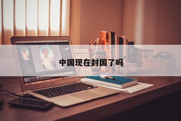 中国现在封国了吗