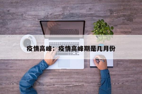 疫情高峰:疫情高峰期是几月份