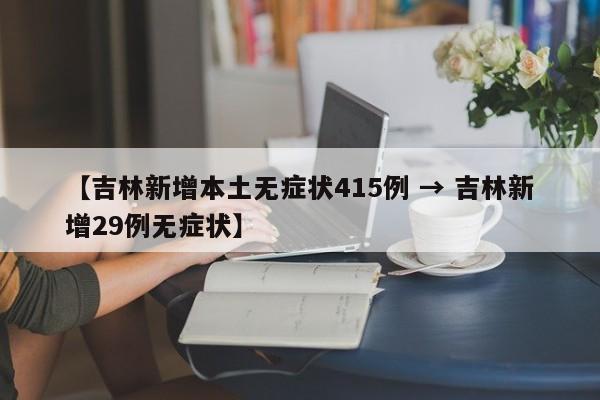 【吉林新增本土无症状415例 → 吉林新增29例无症状】