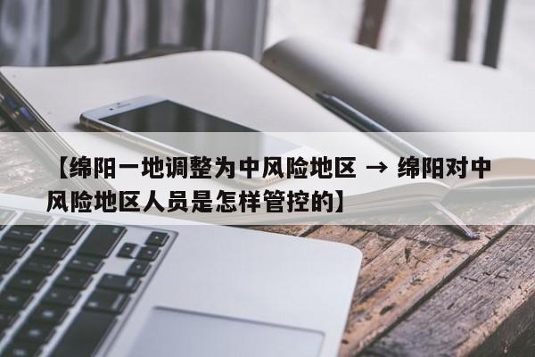 【绵阳一地调整为中风险地区 → 绵阳对中风险地区人员是怎样管控的】
