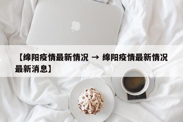 【绵阳疫情最新情况 → 绵阳疫情最新情况最新消息】